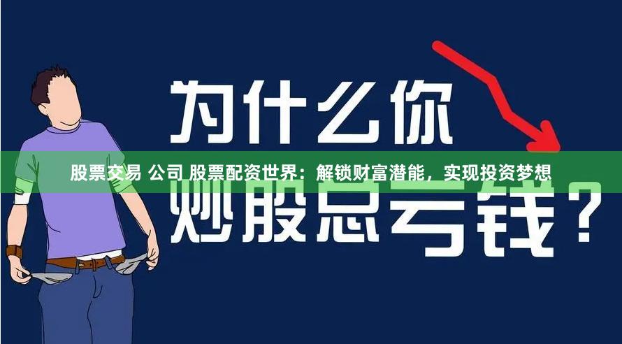 股票交易 公司 股票配资世界：解锁财富潜能，实现投资梦想