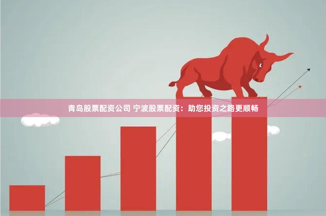 青岛股票配资公司 宁波股票配资：助您投资之路更顺畅