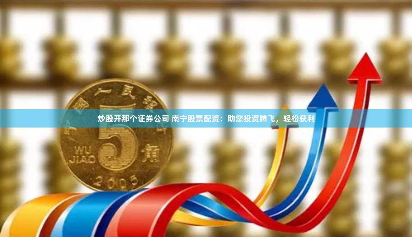 炒股开那个证券公司 南宁股票配资：助您投资腾飞，轻松获利