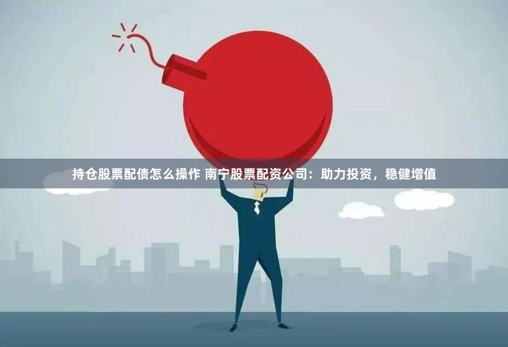持仓股票配债怎么操作 南宁股票配资公司：助力投资，稳健增值