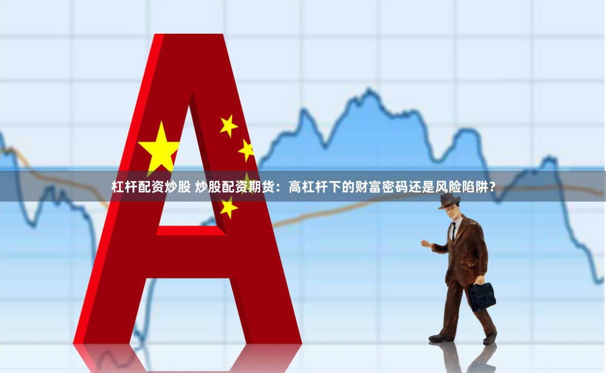 杠杆配资炒股 炒股配资期货：高杠杆下的财富密码还是风险陷阱？
