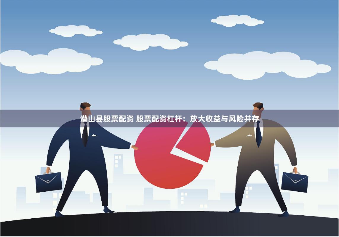 潜山县股票配资 股票配资杠杆：放大收益与风险并存