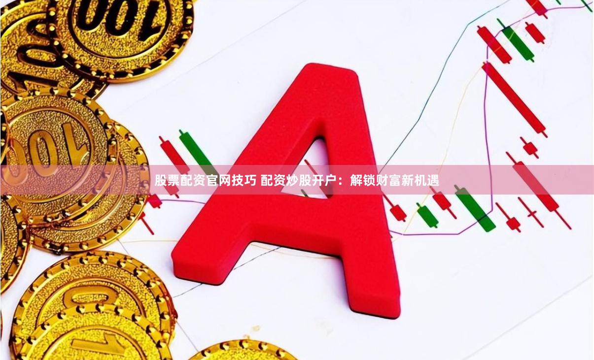 股票配资官网技巧 配资炒股开户：解锁财富新机遇