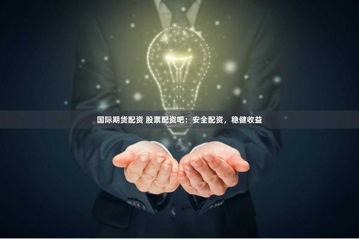 国际期货配资 股票配资吧：安全配资，稳健收益