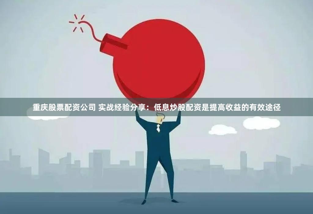 重庆股票配资公司 实战经验分享：低息炒股配资是提高收益的有效途径