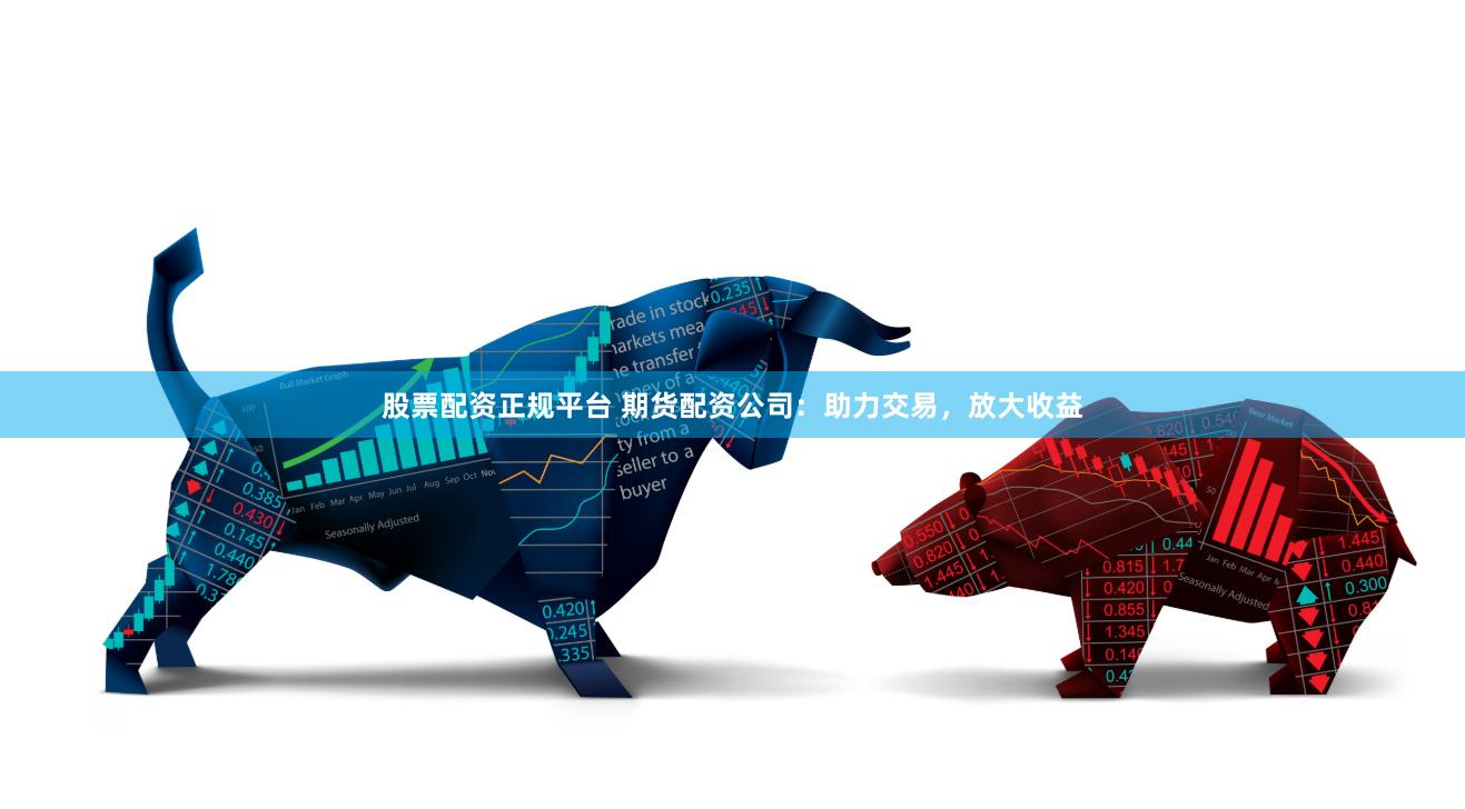 股票配资正规平台 期货配资公司：助力交易，放大收益