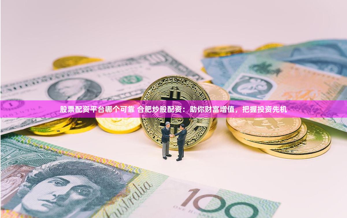股票配资平台哪个可靠 合肥炒股配资：助你财富增值，把握投资先机