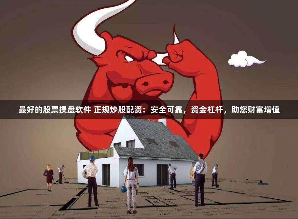 最好的股票操盘软件 正规炒股配资：安全可靠，资金杠杆，助您财富增值