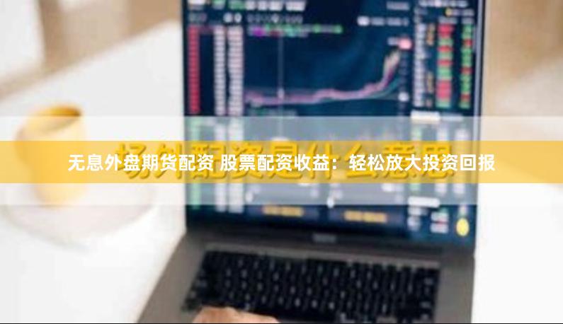 无息外盘期货配资 股票配资收益：轻松放大投资回报