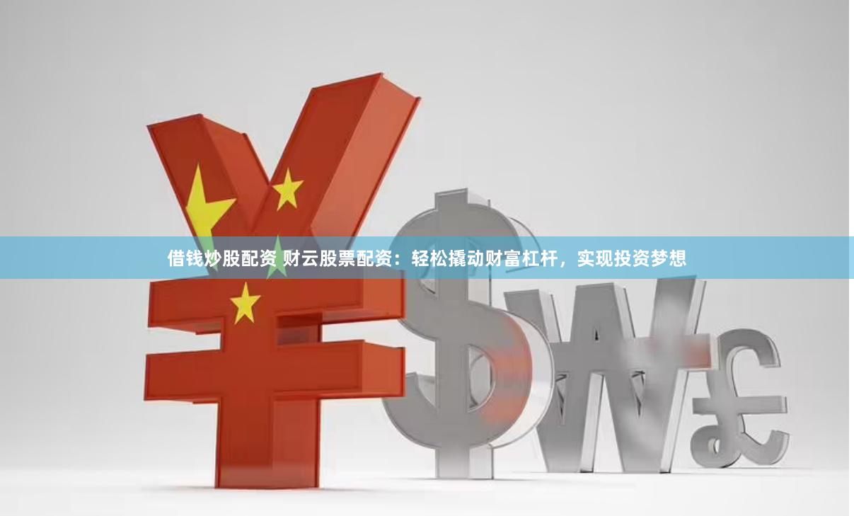 借钱炒股配资 财云股票配资：轻松撬动财富杠杆，实现投资梦想