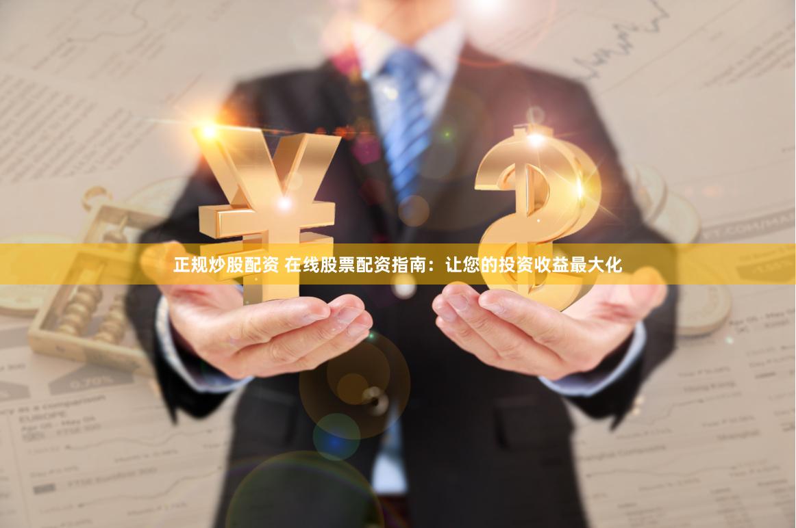 正规炒股配资 在线股票配资指南：让您的投资收益最大化