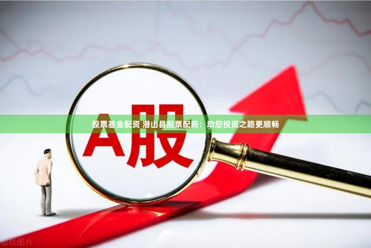 股票基金配资 潜山县股票配资：助您投资之路更顺畅