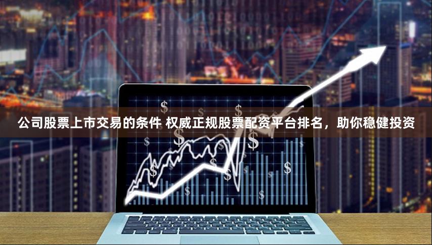 公司股票上市交易的条件 权威正规股票配资平台排名，助你稳健投资