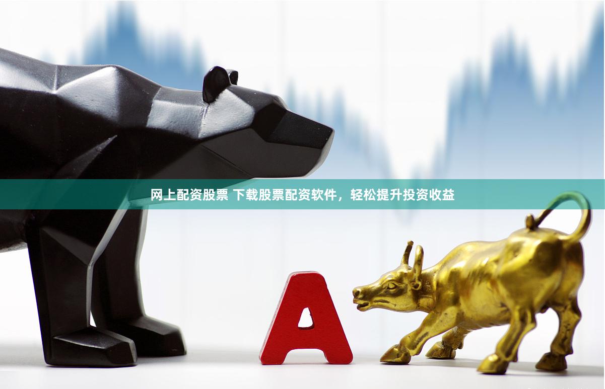 网上配资股票 下载股票配资软件，轻松提升投资收益