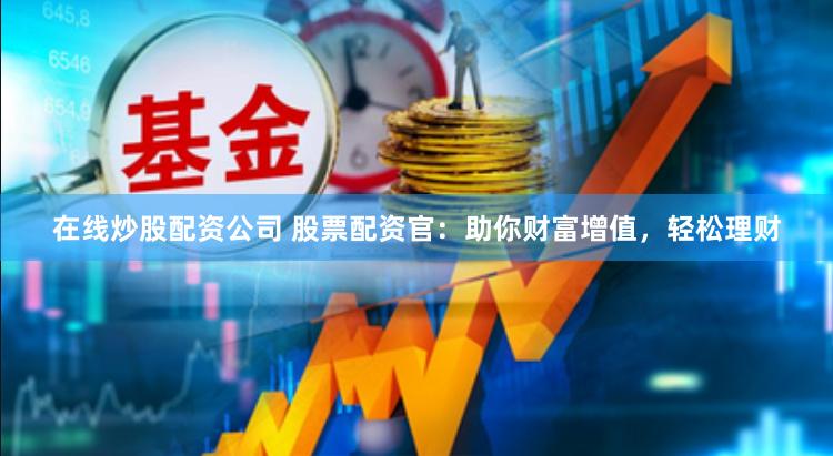 在线炒股配资公司 股票配资官：助你财富增值，轻松理财