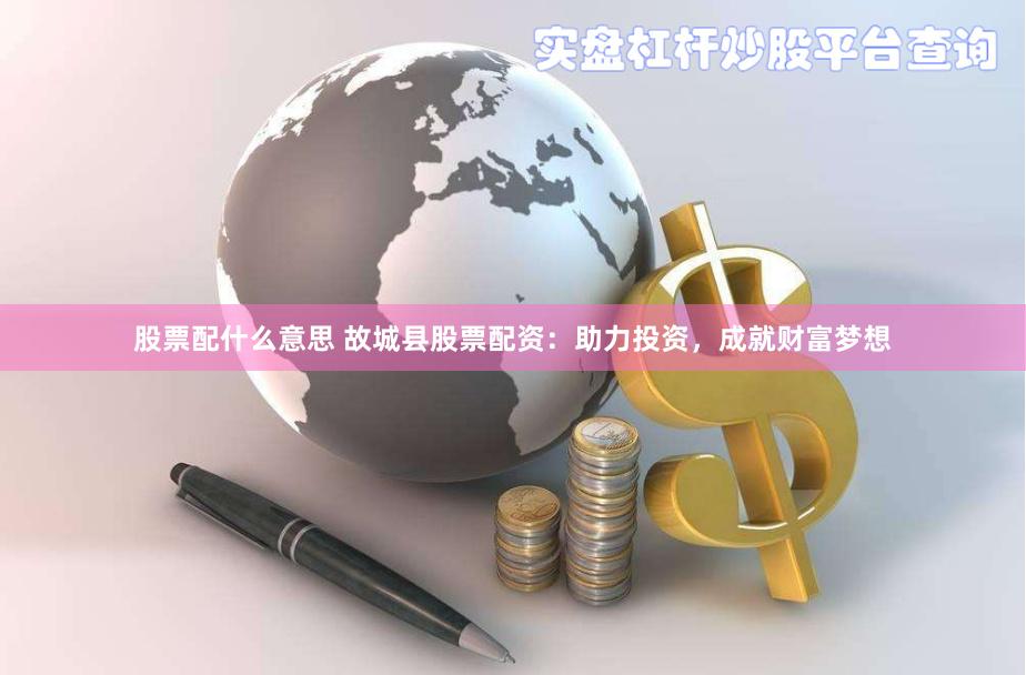 股票配什么意思 故城县股票配资：助力投资，成就财富梦想