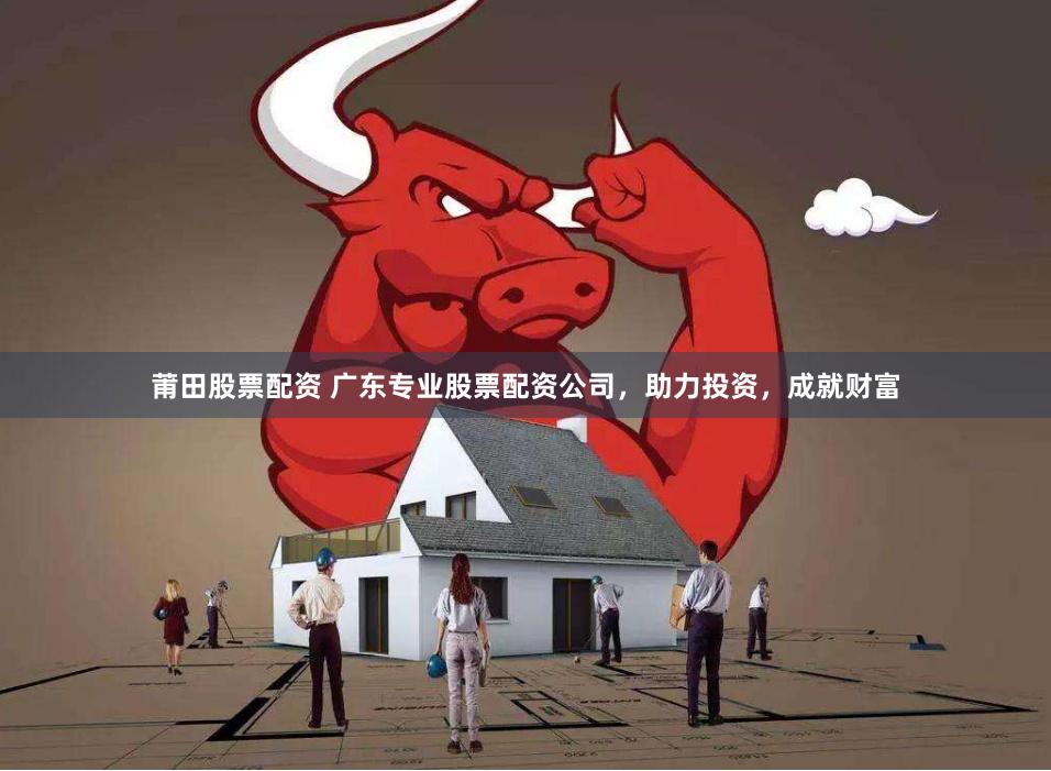 莆田股票配资 广东专业股票配资公司，助力投资，成就财富