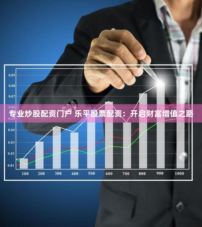 专业炒股配资门户 乐平股票配资：开启财富增值之路