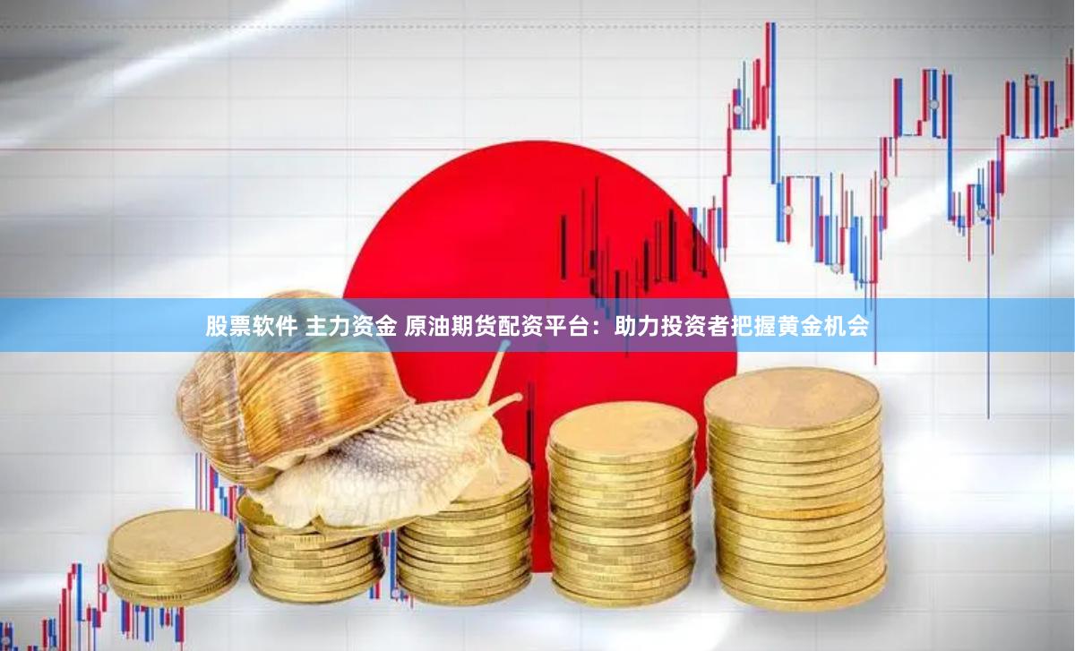股票软件 主力资金 原油期货配资平台:助力投资者把握黄金机会