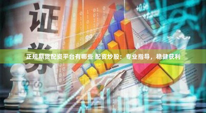 正规期货配资平台有哪些 配资炒股:专业指导,稳健获利