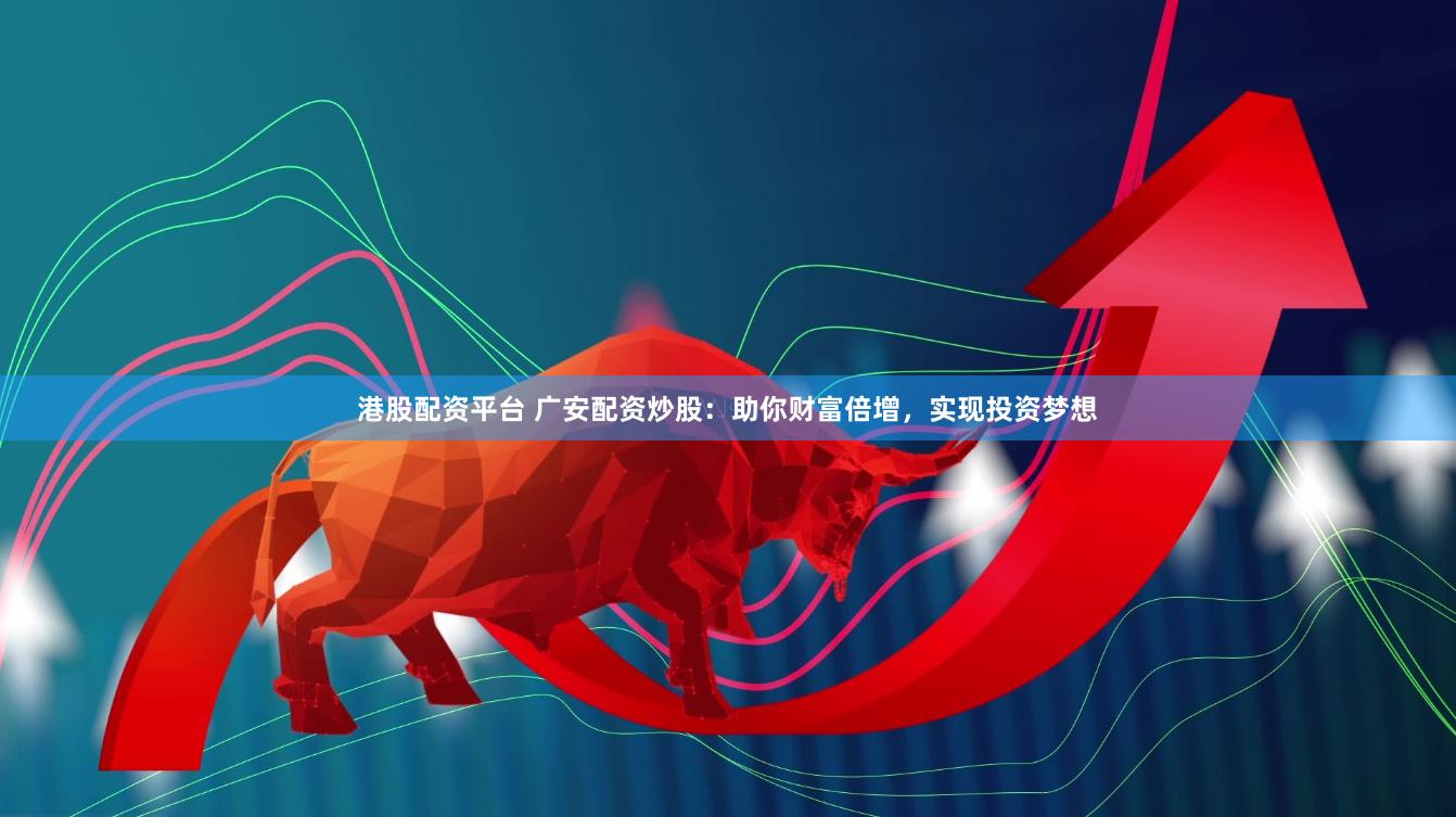 港股配资平台 广安配资炒股:助你财富倍增,实现投资梦想