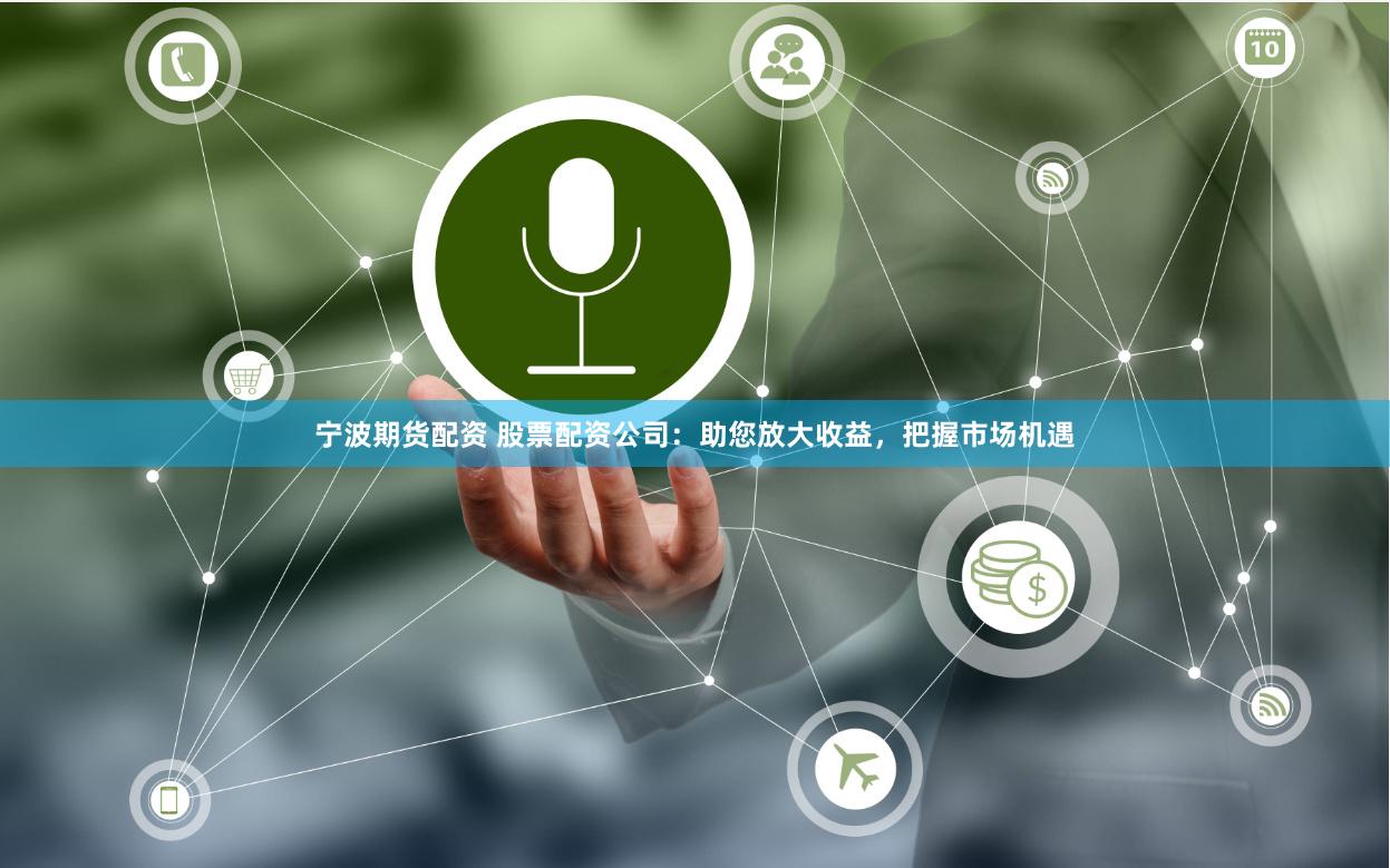 宁波期货配资 股票配资公司：助您放大收益，把握市场机遇