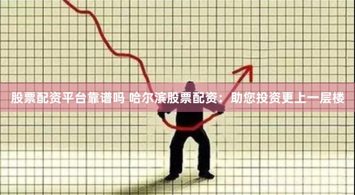 股票配资平台靠谱吗 哈尔滨股票配资:助您投资更上一层楼