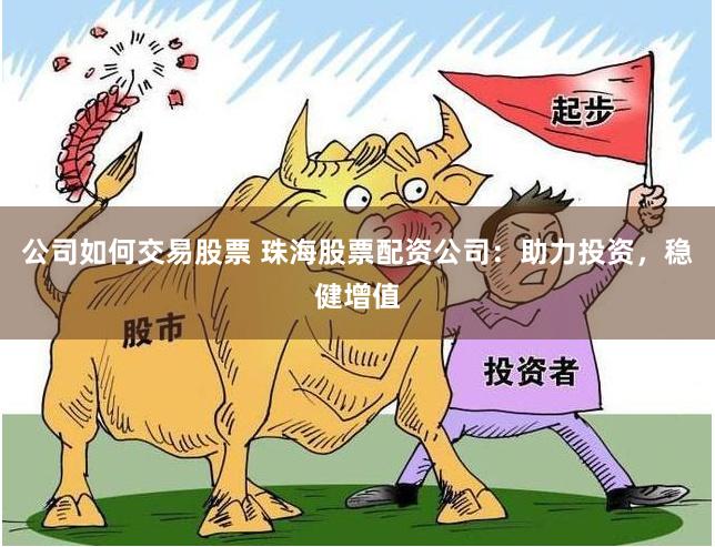 公司如何交易股票 珠海股票配资公司：助力投资，稳健增值