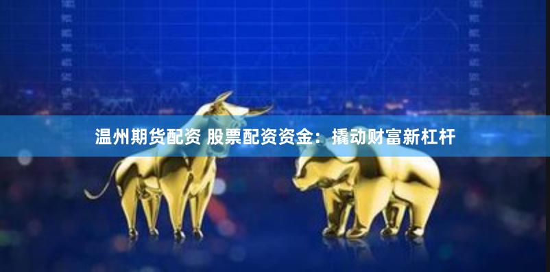 温州期货配资 股票配资资金：撬动财富新杠杆