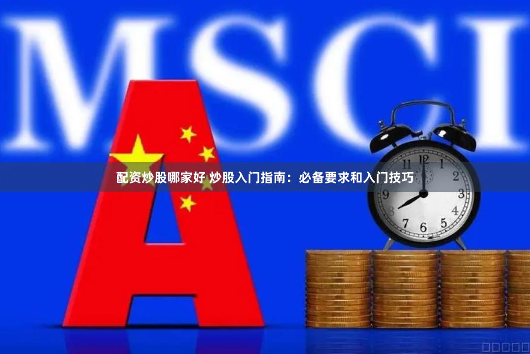 配资炒股哪家好 炒股入门指南:必备要求和入门技巧