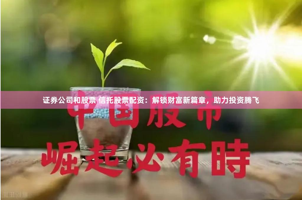 证券公司和股票 信托股票配资：解锁财富新篇章，助力投资腾飞