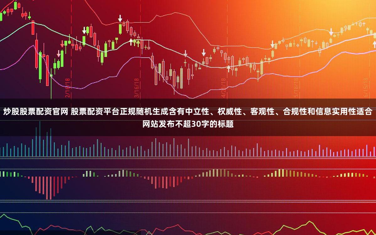 炒股股票配资官网 股票配资平台正规随机生成含有中立性、权威性、客观性、合规性和信息实用性适合网站发布不超30字的标题
