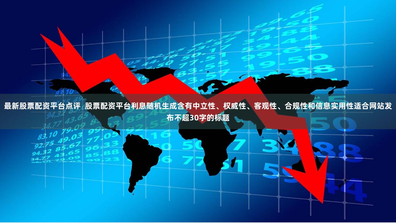 最新股票配资平台点评 股票配资平台利息随机生成含有中立性、权威性、客观性、合规性和信息实用性适合网站发布不超30字的标题