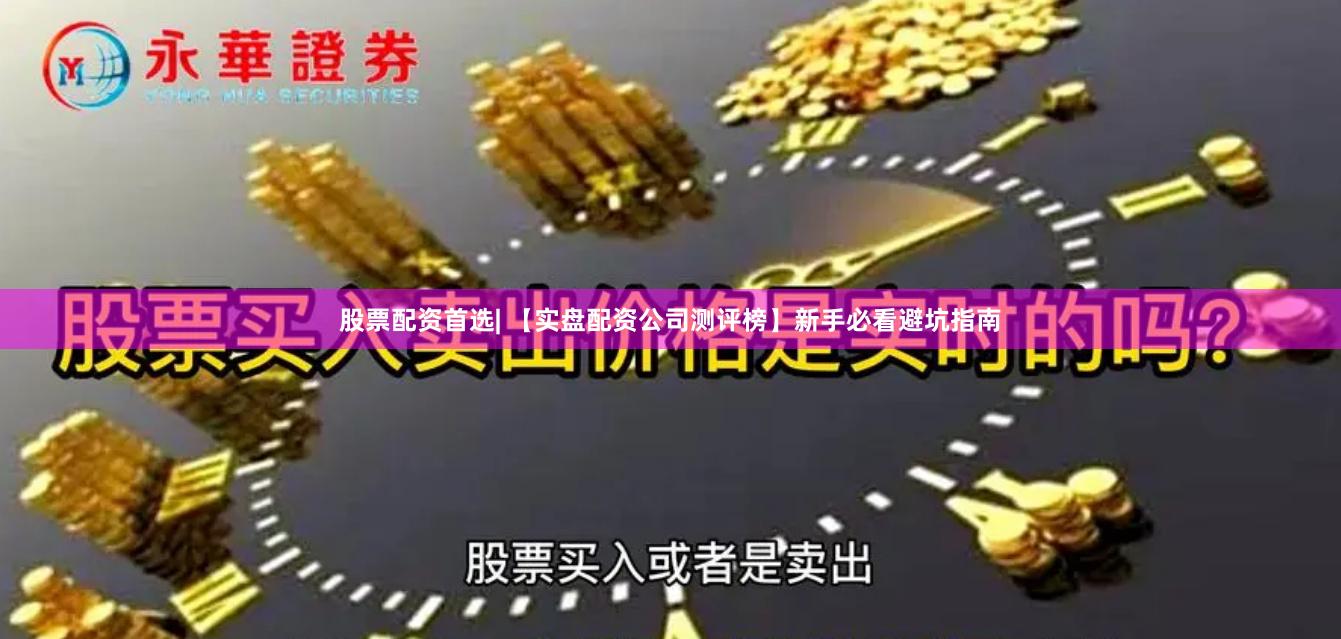 股票配资首选| 【实盘配资公司测评榜】新手必看避坑指南