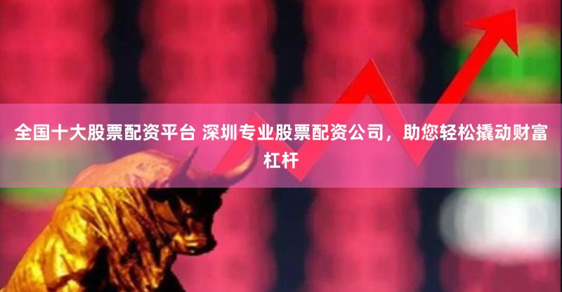 全国十大股票配资平台 深圳专业股票配资公司，助您轻松撬动财富杠杆